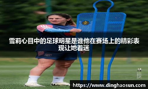 雪莉心目中的足球明星是谁他在赛场上的精彩表现让她着迷