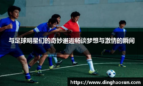 与足球明星们的奇妙邂逅畅谈梦想与激情的瞬间