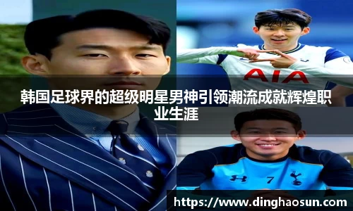 韩国足球界的超级明星男神引领潮流成就辉煌职业生涯