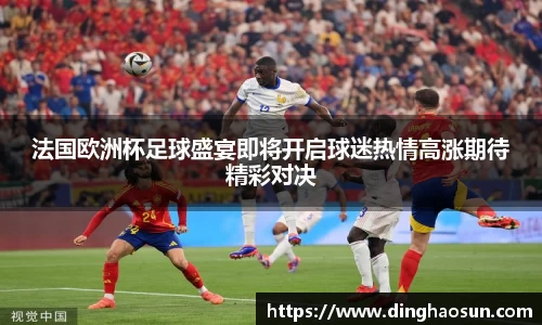 法国欧洲杯足球盛宴即将开启球迷热情高涨期待精彩对决